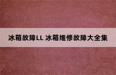 冰箱故障LL 冰箱维修故障大全集